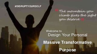 #DISRUPTYOURSELF
Design Your Personal
Massive Transformative
Purpose
Welcome to
 