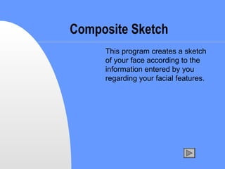 Composite Sketch
     This program creates a sketch
     of your face according to the
     information entered by you
     regarding your facial features.
 