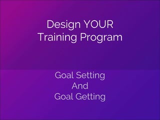 Design YOUR
Training Program
Goal Setting
And
Goal Getting
 