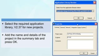  Select the required application
library, V2.37 for new projects.
 Add the name and details of the
project in the summary tab and
press OK.
 