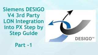 Siemens DESIGO
V4 3rd Party
LON Integration
into PX Step by
Step Guide
Part -1
 