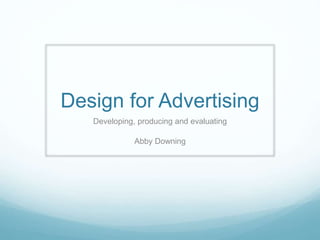 Design for Advertising 
Developing, producing and evaluating 
Abby Downing 
 