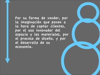 Por su forma de vender, por
la imaginación que ponen a
la hora de captar clientes,
por el uso innovador del
espacio y los materiales, por
el proceso de diseño, y por
el desarrollo de su
economía.
 