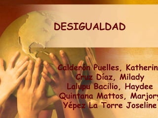 DESIGUALDAD



Calderón Puelles, Katherine
    Cruz Díaz, Milady
  Lalupu Bacilio, Haydee
Quintana Mattos, Marjory
 Yépez La Torre Joseline
 