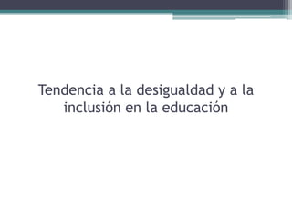 Tendencia a la desigualdad y a la
inclusión en la educación

 