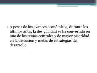 • A pesar de los avances económicos, durante los
últimos años, la desigualdad se ha convertido en
uno de los temas centrales y de mayor prioridad
en la discusión y metas de estrategias de
desarrollo

 