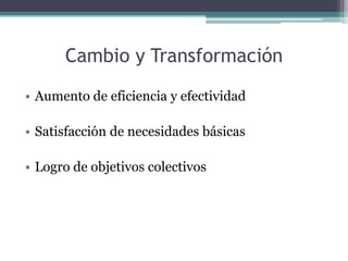 Cambio y Transformación
• Aumento de eficiencia y efectividad
• Satisfacción de necesidades básicas
• Logro de objetivos colectivos

 