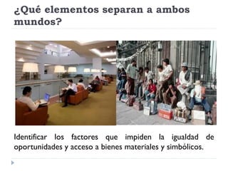 ¿Qué elementos separan a ambos
mundos?
Identificar los factores que impiden la igualdad de
oportunidades y acceso a bienes materiales y simbólicos.
 