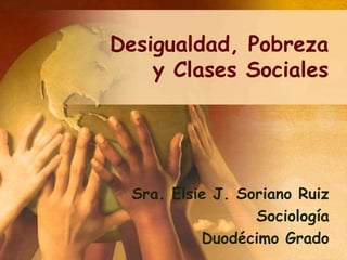 Desigualdad, Pobreza
    y Clases Sociales




  Sra. Elsie J. Soriano Ruiz
                  Sociología
           Duodécimo Grado
 