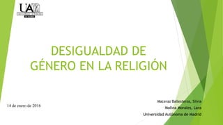 DESIGUALDAD DE
GÉNERO EN LA RELIGIÓN
Maceras Ballesteros, Silvia
Molina Morales, Lara
Universidad Autónoma de Madrid
14 de enero de 2016
 
