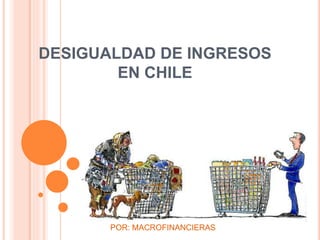DESIGUALDAD DE INGRESOS 
EN CHILE 
POR: MACROFINANCIERAS 
 