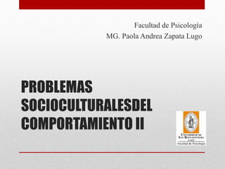 PROBLEMAS
SOCIOCULTURALESDEL
COMPORTAMIENTO II
Facultad de Psicología
MG. Paola Andrea Zapata Lugo
 