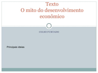 CELSO FURTADO
Texto
O mito do desenvolvimento
econômico
Principais ideias
 