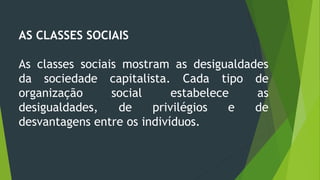 AS CLASSES SOCIAIS
As classes sociais mostram as desigualdades
da sociedade capitalista. Cada tipo de
organização social estabelece as
desigualdades, de privilégios e de
desvantagens entre os indivíduos.
 