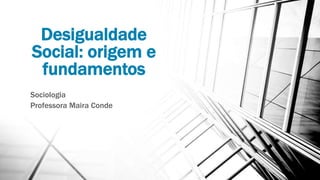 Desigualdade
Social: origem e
fundamentos
Sociologia
Professora Maira Conde
 