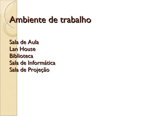 Ambiente de trabalho Sala de Aula Lan House Biblioteca Sala de Informática Sala de Projeção 