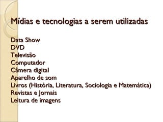 Mídias e tecnologias a serem utilizadas Data Show DVD Televisão Computador Câmera digital Aparelho de som Livros (História, Literatura, Sociologia e Matemática) Revistas e Jornais Leitura de imagens 