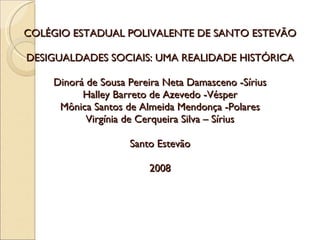 COLÉGIO ESTADUAL POLIVALENTE DE SANTO ESTEVÃO DESIGUALDADES SOCIAIS: UMA REALIDADE HISTÓRICA Dinorá de Sousa Pereira Neta Damasceno -Sírius Halley Barreto de Azevedo -Vésper Mônica Santos de Almeida Mendonça -Polares Virgínia de Cerqueira Silva – Sírius Santo Estevão 2008 