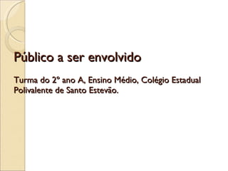 Público a ser envolvido Turma do 2º ano A, Ensino Médio, Colégio Estadual Polivalente de Santo Estevão.  