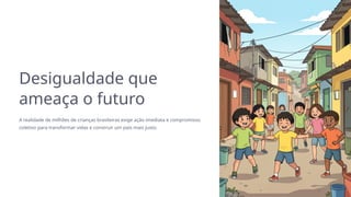 Desigualdade que
ameaça o futuro
A realidade de milhões de crianças brasileiras exige ação imediata e compromisso
coletivo para transformar vidas e construir um país mais justo.
 