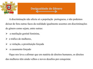 DesigualdadedeGéneroVárias diferenças de classe social, raça, etnia, geografia, identidade sexual, geração e habilidade, entre outras, em interacção com género constituem e são também reproduzidas em relações sociais determinando injustiças e exclusões. Em resumo, o enfoque de género requer o exame de factores estruturais na sociedade – isto é, as regras e práticas dentro de casa e com a família, no trabalho, na comunidade, no estado e na sociedade em geral - que mantêm uma posição desigual entre grupos diferentes de homens e mulheres.