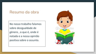 Resumo da obra
No nosso trabalho falamos
sobre desigualdade de
género , o que é, onde é
notada e a nossa opinião
positiva sobre o assunto.
 