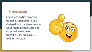 Conclusão
Chegamos ao fim do nosso
trabalho. Concluímos que a
desigualdade de género é uma
coisa muito comum hoje em
dia principalmente no
trabalho. Esperamos que
tenham gostado.
 