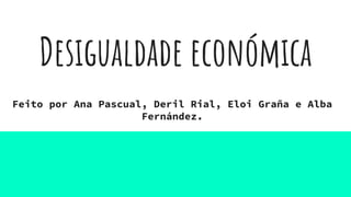 Desigualdade económica
Feito por Ana Pascual, Deril Rial, Eloi Graña e Alba
Fernández.
 