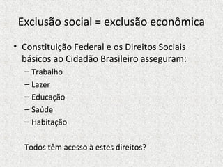 Exclusão social = exclusão econômica
• Constituição Federal e os Direitos Sociais
  básicos ao Cidadão Brasileiro asseguram:
  – Trabalho
  – Lazer
  – Educação
  – Saúde
  – Habitação

  Todos têm acesso à estes direitos?
 
