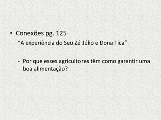 • Conexões pg. 125
  “A experiência do Seu Zé Júlio e Dona Tica”

  - Por que esses agricultores têm como garantir uma
    boa alimentação?
 