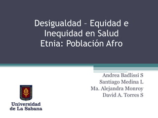 Desigualdad – Equidad e Inequidad en Salud Etnia: Población Afro Andrea Badlissi S Santiago Medina L Ma. Alejandra Monroy David A. Torres S 