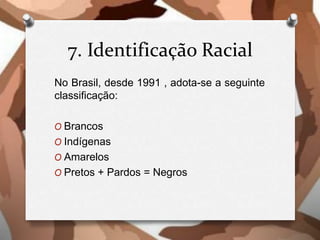 7. Identificação Racial
No Brasil, desde 1991 , adota-se a seguinte
classificação:
O Brancos
O Indígenas
O Amarelos
O Pretos + Pardos = Negros
 