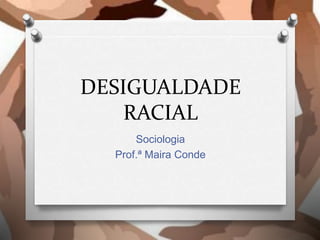 DESIGUALDADE
RACIAL
Sociologia
Prof.ª Maira Conde
 
