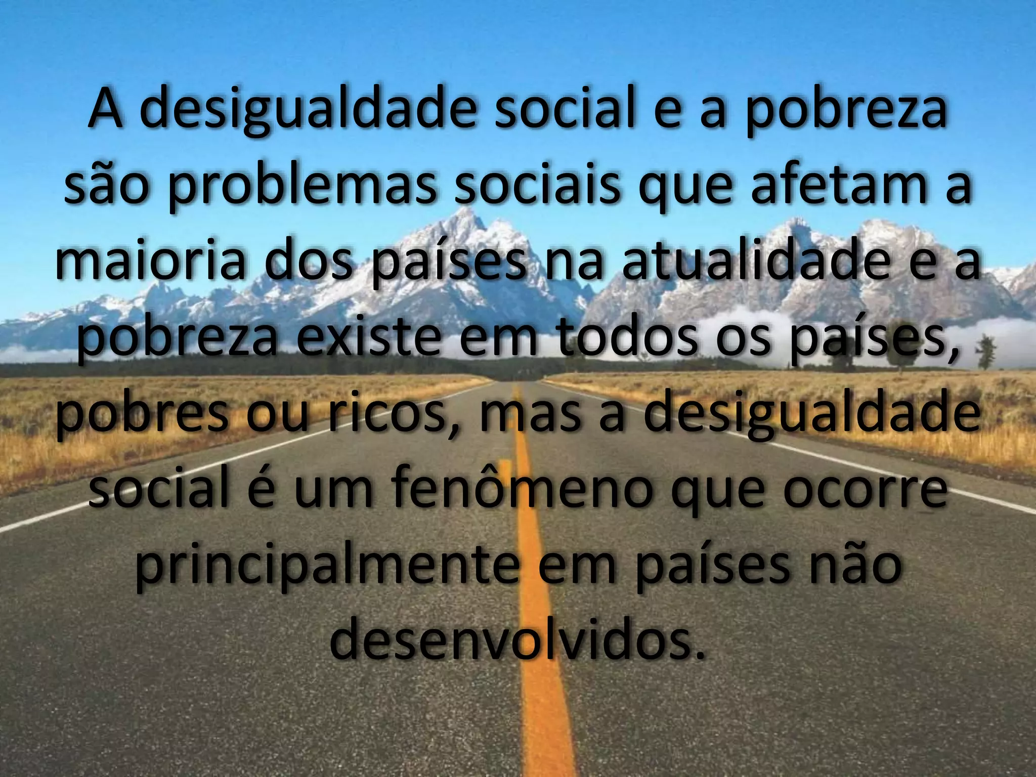 A desigualdade social e a pobreza
são problemas sociais que afetam a
maioria dos países na atualidade e a
pobreza existe em todos os países,
pobres ou ricos, mas a desigualdade
social é um fenômeno que ocorre
principalmente em países não
desenvolvidos.
 