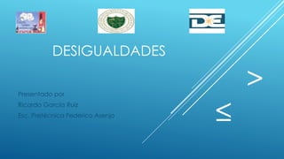 DESIGUALDADES
Presentado por
Ricardo García Ruiz
Esc. Pretécnica Federico Asenjo
≤
>
 
