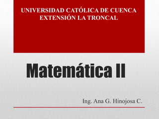 Matemática II
Ing. Ana G. Hinojosa C.
UNIVERSIDAD CATÓLICA DE CUENCA
EXTENSIÓN LA TRONCAL
 