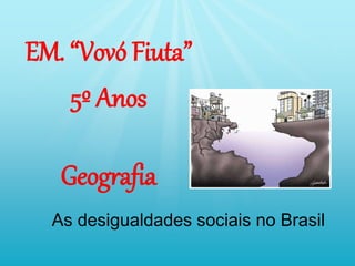 As desigualdades sociais no Brasil
EM. “Vovó Fiuta”
5º Anos
Geografia
 