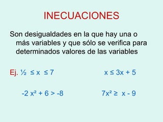 INECUACIONES Son desigualdades en la que hay una o más variables y que sólo se verifica para determinados valores de las variables Ej.   ½  ≤  x  ≤  7  x  ≤ 3x + 5 -2 x ²  + 6 > -8  7x ² ≥  x - 9 