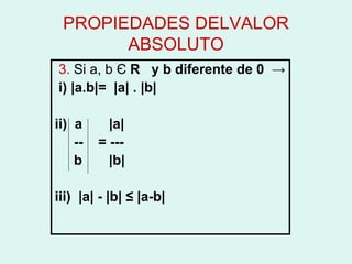 PROPIEDADES DELVALOR ABSOLUTO 3.  Si a, b  Є   R  y b diferente de 0  -> i)  |a.b|=  |a| . |b| ii)  a  |a| --  = ---  b  |b| iii)  |a| - |b| ≤ |a-b| 