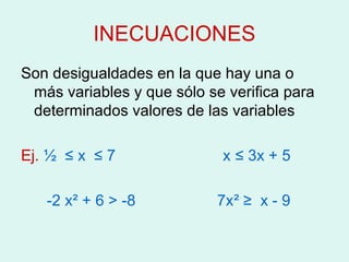 INECUACIONES
Son desigualdades en la que hay una o
 más variables y que sólo se verifica para
 determinados valores de las variables

Ej. ½ ≤ x ≤ 7               x ≤ 3x + 5

   -2 x² + 6 > -8           7x² ≥ x - 9
 