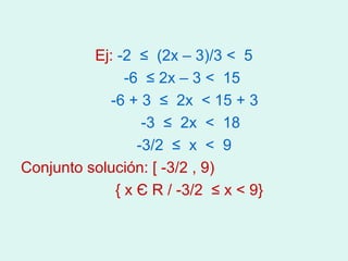 Ej: -2 ≤ (2x – 3)/3 < 5
                -6 ≤ 2x – 3 < 15
             -6 + 3 ≤ 2x < 15 + 3
                   -3 ≤ 2x < 18
                  -3/2 ≤ x < 9
Conjunto solución: [ -3/2 , 9)
              { x Є R / -3/2 ≤ x < 9}
 