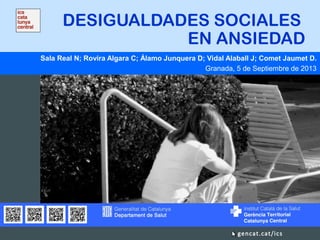 DESIGUALDADES SOCIALES
EN ANSIEDAD
Sala Real N; Rovira Algara C; Álamo Junquera D; Vidal Alaball J; Comet Jaumet D.
Granada, 5 de Septiembre de 2013
 