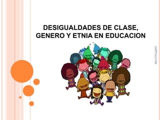 DESIGUALDADES DE CLASE,
GENERO Y ETNIA EN EDUCACION
CAPITULOXIII
 