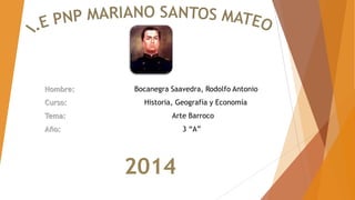Nombre: Bocanegra Saavedra, Rodolfo Antonio
Curso: Historia, Geografía y Economía
Tema: Arte Barroco
Año: 3 “A”
2014
 