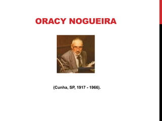 ORACY NOGUEIRA




   (Cunha, SP, 1917 - 1966).
 
