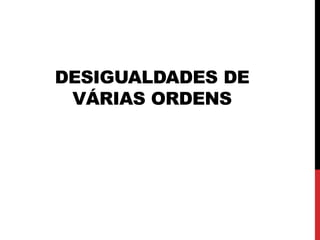 DESIGUALDADES DE
 VÁRIAS ORDENS
 