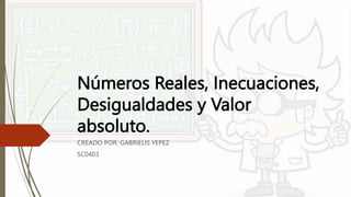 Números Reales, Inecuaciones,
Desigualdades y Valor
absoluto.
CREADO POR: GABRIELIS YEPEZ
SC0403
 