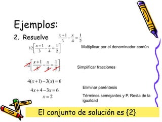 Ejemplos:
2. Resuelve









2
1
4
3
1
12
x
x Multiplicar por el denominador común
Simplificar fracciones
Eliminar paréntesis
Términos semejantes y P. Resta de la
igualdad
El conjunto de solución es {2}
2
1
4
3
1


 x
x









2
1
4
3
1
12
x
x
6
)
(
3
)
1
(
4 

 x
x
6
3
4
4 

 x
x
2

x
 