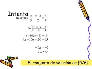 Intenta:
4
3
2
2
5
:
Re 


x
x
suelva









4
3
2
2
5
20
x
x
15
)
2
(
10
4 

 x
x
15
20
10
4 

 x
x
5
6 

 x
6
/
5

x
El conjunto de solución es {5/6}
 