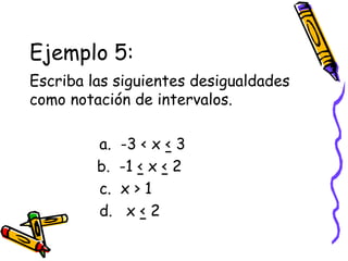 Ejemplo 5:
Escriba las siguientes desigualdades
como notación de intervalos.
a. -3 < x < 3
b. -1 < x < 2
c. x > 1
d. x < 2
 